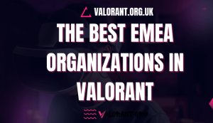 The Best EMEA Organizations in Valorant: Dominating the Competitive Scene
